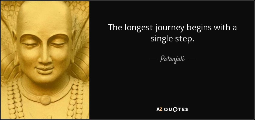 The longest journey begins with a single step. - Patanjali