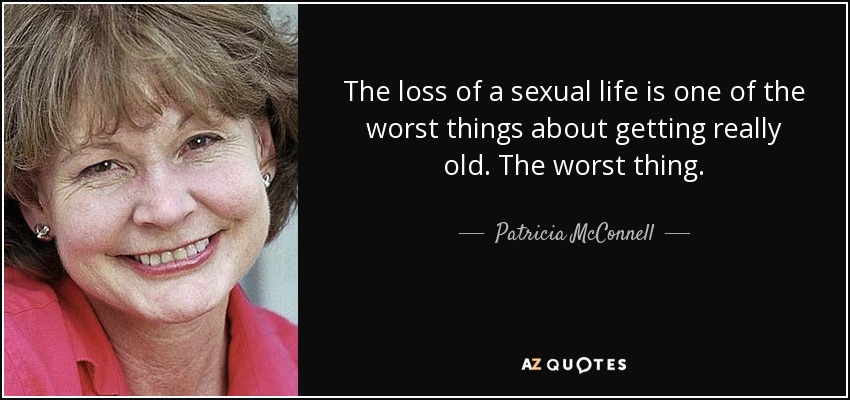 The loss of a sexual life is one of the worst things about getting really old. The worst thing. - Patricia McConnell