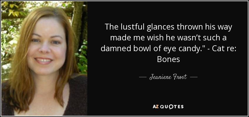 The lustful glances thrown his way made me wish he wasn’t such a damned bowl of eye candy.