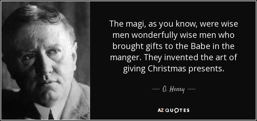 The magi, as you know, were wise men wonderfully wise men who brought gifts to the Babe in the manger. They invented the art of giving Christmas presents. - O. Henry