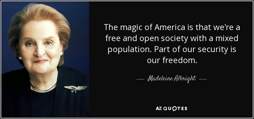 La magia de Estados Unidos es que somos una sociedad libre y abierta con una población mixta. Parte de nuestra seguridad es nuestra libertad. - Madeleine Albright