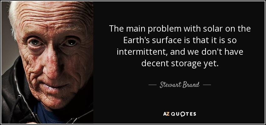 The main problem with solar on the Earth's surface is that it is so intermittent, and we don't have decent storage yet. - Stewart Brand