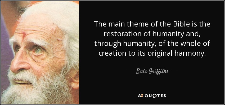 The main theme of the Bible is the restoration of humanity and, through humanity, of the whole of creation to its original harmony. - Bede Griffiths