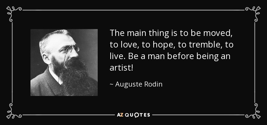 The main thing is to be moved, to love, to hope, to tremble, to live. Be a man before being an artist! - Auguste Rodin