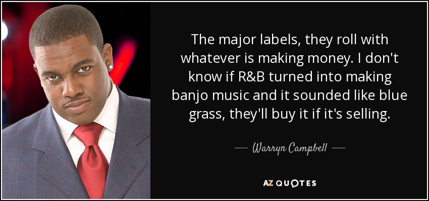 Las grandes discográficas se quedan con lo que hace dinero. No sé si el R&amp;B se convirtió en música de banjo y sonaba a blue grass, lo comprarán si vende. - Warryn Campbell