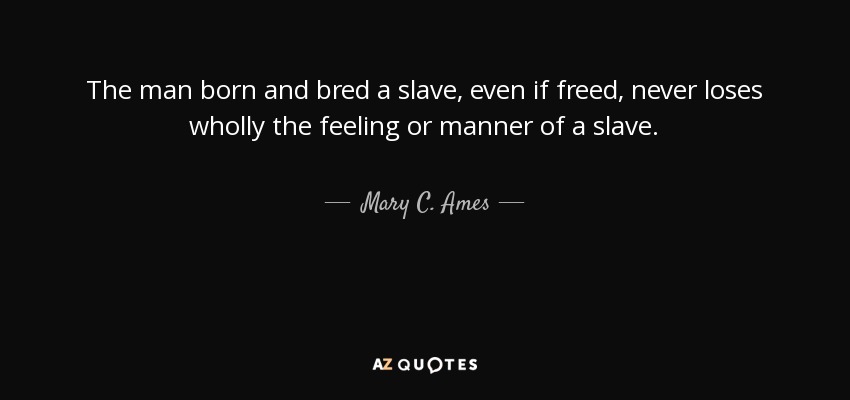 El hombre nacido y criado como esclavo, aunque se libere, nunca pierde del todo el sentimiento o la manera de ser de un esclavo. - Mary C. Ames