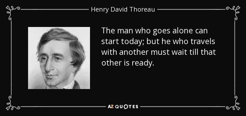 The man who goes alone can start today; but he who travels with another must wait till that other is ready. - Henry David Thoreau