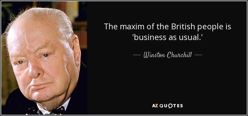 The maxim of the British people is 'business as usual.' - Winston Churchill