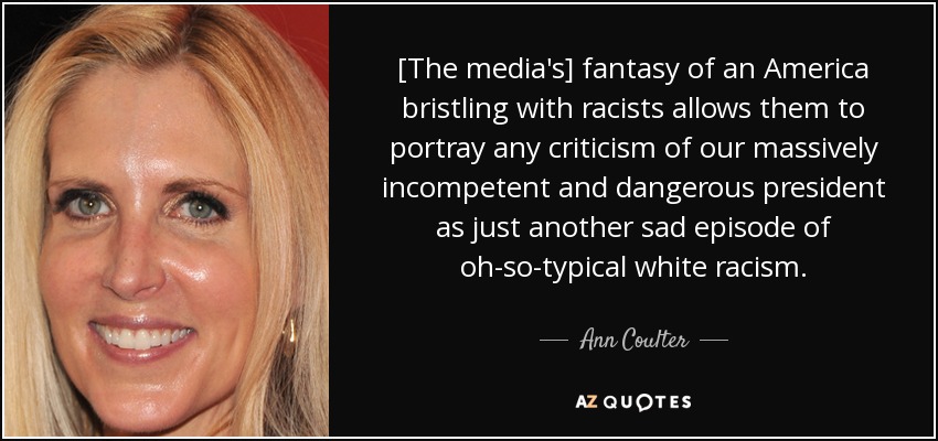 La fantasía [de los medios de comunicación] de una América erizada de racistas les permite presentar cualquier crítica a nuestro incompetente y peligroso presidente como otro triste episodio del típico racismo blanco. - Ann Coulter