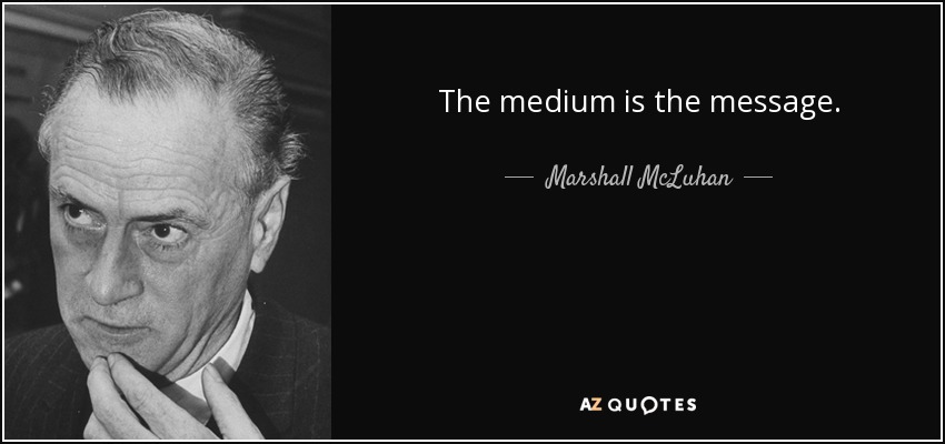 The medium is the message. - Marshall McLuhan