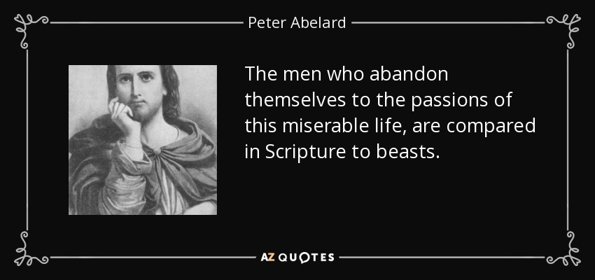 Los hombres que se abandonan a las pasiones de esta vida miserable, son comparados en la Escritura a las bestias. - Pedro Abelardo