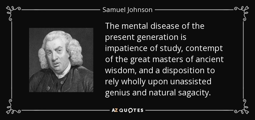 La enfermedad mental de la generación actual es la impaciencia por el estudio, el desprecio de los grandes maestros de la sabiduría antigua y la disposición a confiar totalmente en el genio sin ayuda y en la sagacidad natural. - Samuel Johnson