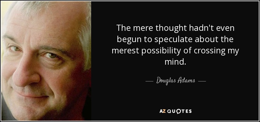 La mera idea ni siquiera había empezado a especular con la más mínima posibilidad de cruzarse por mi mente. - Douglas Adams