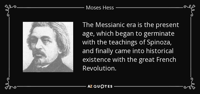 The Messianic era is the present age, which began to germinate with the teachings of Spinoza, and finally came into historical existence with the great French Revolution. - Moses Hess