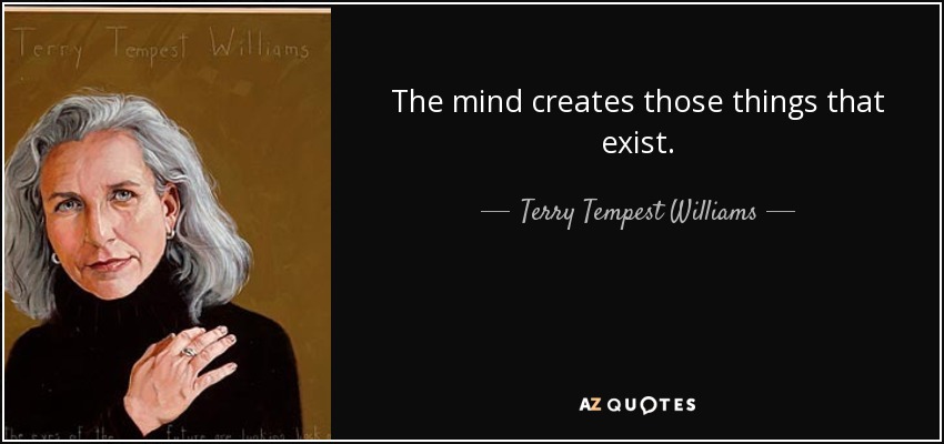 The mind creates those things that exist. - Terry Tempest Williams