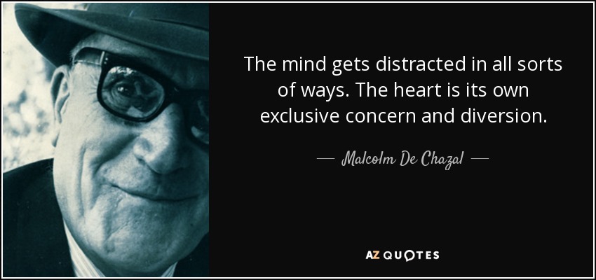 The mind gets distracted in all sorts of ways. The heart is its own exclusive concern and diversion. - Malcolm De Chazal