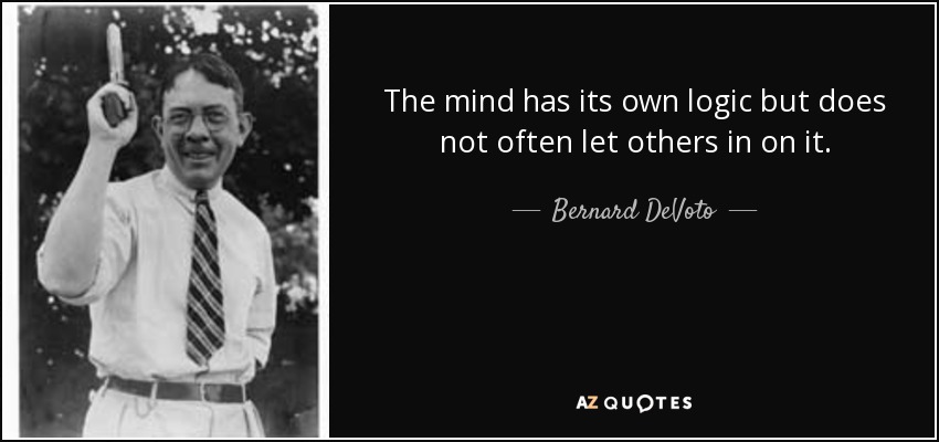 The mind has its own logic but does not often let others in on it. - Bernard DeVoto