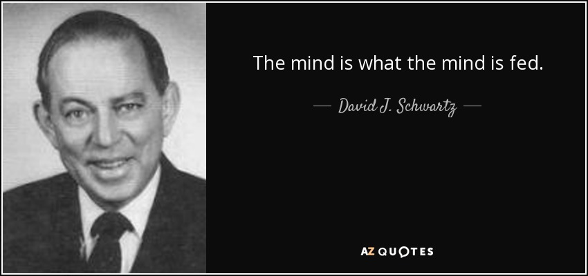 The mind is what the mind is fed. - David J. Schwartz