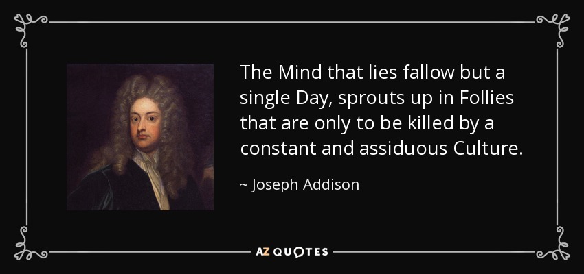 La Mente que permanece en barbecho un solo Día, brota en Locuras que sólo han de ser matadas por una Cultura constante y asidua. - Joseph Addison