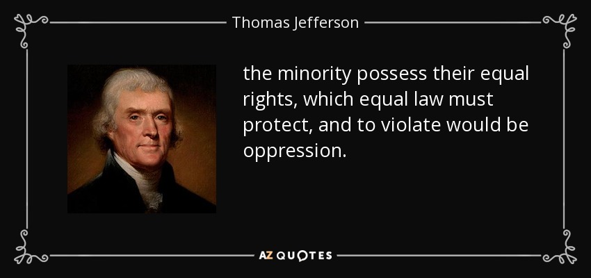 la minoría posee sus mismos derechos, que la misma ley debe proteger, y violarlos sería opresión. - Thomas Jefferson