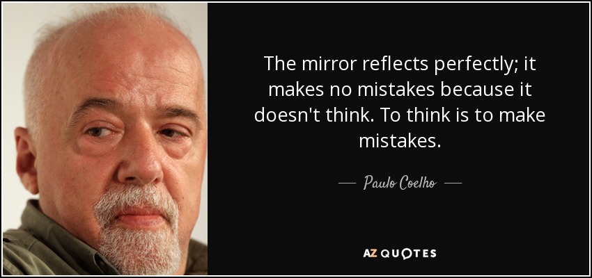 The mirror reflects perfectly; it makes no mistakes because it doesn't think. To think is to make mistakes. - Paulo Coelho