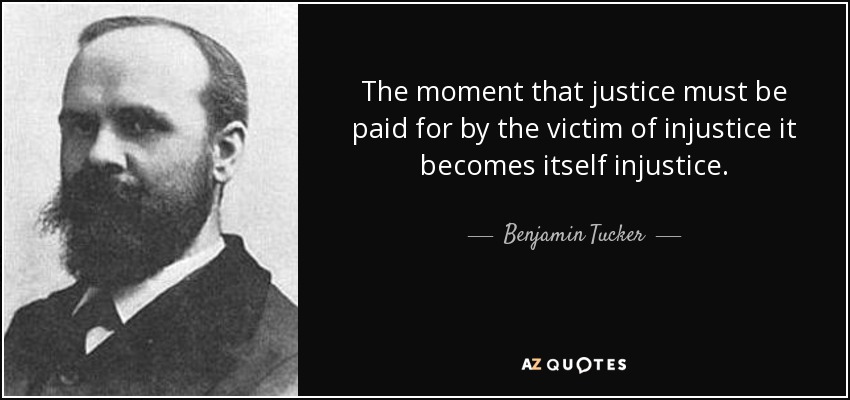 The moment that justice must be paid for by the victim of injustice it becomes itself injustice. - Benjamin Tucker