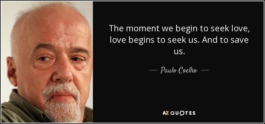 The moment we begin to seek love, love begins to seek us. And to save us. - Paulo Coelho