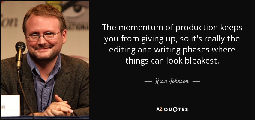 The momentum of production keeps you from giving up, so it's really the editing and writing phases where things can look bleakest. - Rian Johnson