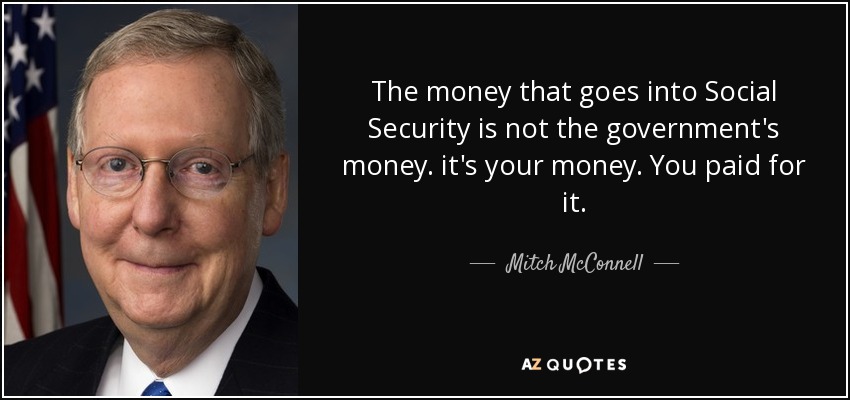 The money that goes into Social Security is not the government's money. it's your money. You paid for it. - Mitch McConnell