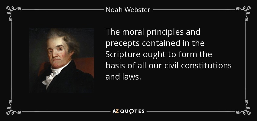 The moral principles and precepts contained in the Scripture ought to form the basis of all our civil constitutions and laws. - Noah Webster