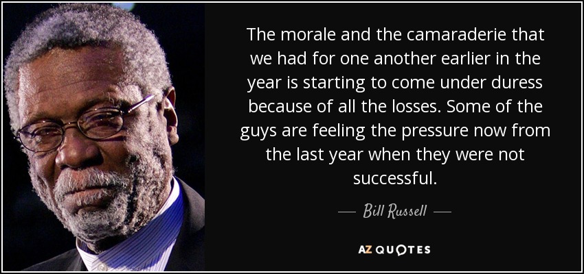 The morale and the camaraderie that we had for one another earlier in the year is starting to come under duress because of all the losses. Some of the guys are feeling the pressure now from the last year when they were not successful. - Bill Russell