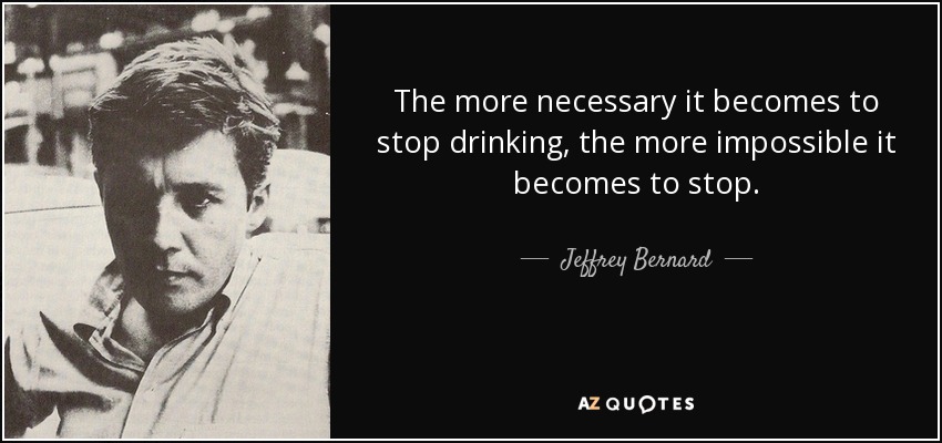 The more necessary it becomes to stop drinking, the more impossible it becomes to stop. - Jeffrey Bernard