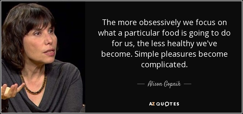 The more obsessively we focus on what a particular food is going to do for us, the less healthy we've become. Simple pleasures become complicated. - Alison Gopnik