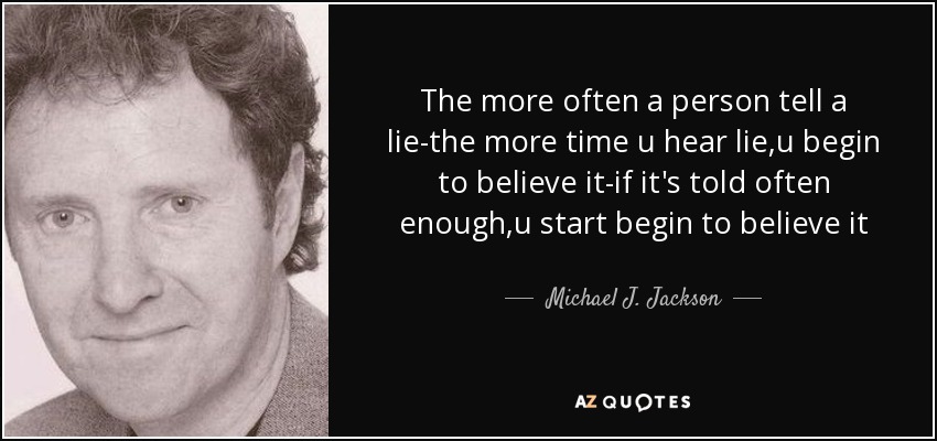 The more often a person tell a lie-the more time u hear lie,u begin to believe it-if it's told often enough,u start begin to believe it - Michael J. Jackson