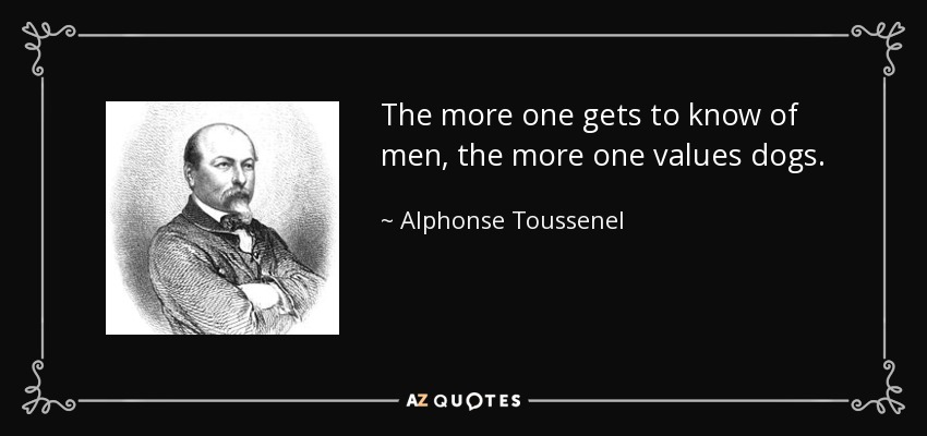 The more one gets to know of men, the more one values dogs. - Alphonse Toussenel