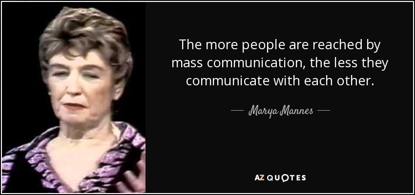 The more people are reached by mass communication, the less they communicate with each other. - Marya Mannes