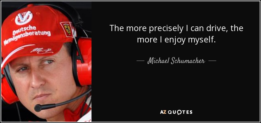 Cuanto más preciso sea mi pilotaje, más disfruto. - Michael Schumacher