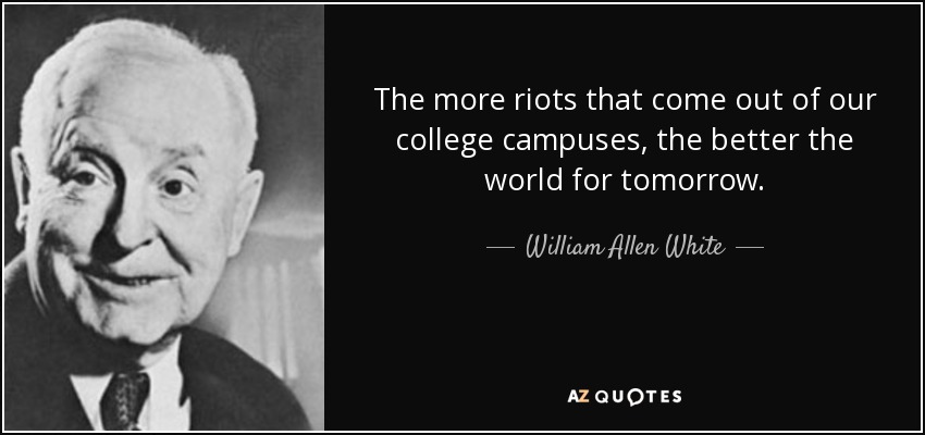 The more riots that come out of our college campuses, the better the world for tomorrow. - William Allen White