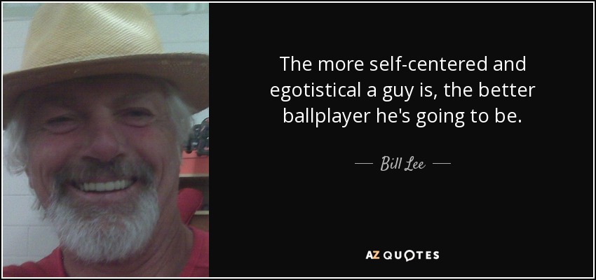 The more self-centered and egotistical a guy is, the better ballplayer he's going to be. - Bill Lee