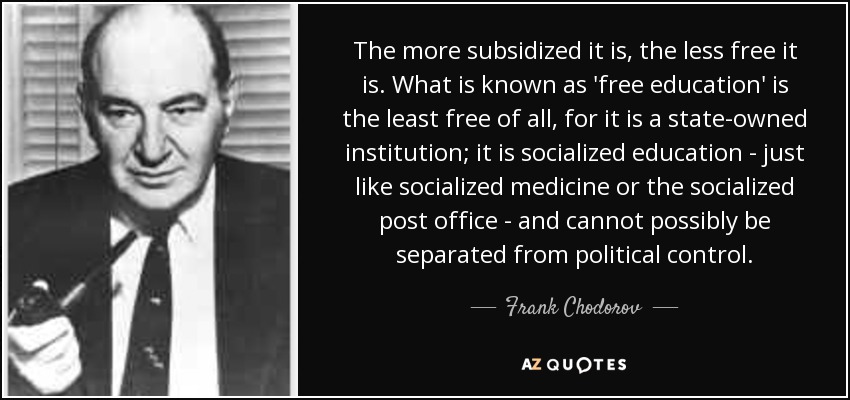 The more subsidized it is, the less free it is. What is known as 'free education' is the least free of all, for it is a state-owned institution; it is socialized education - just like socialized medicine or the socialized post office - and cannot possibly be separated from political control. - Frank Chodorov