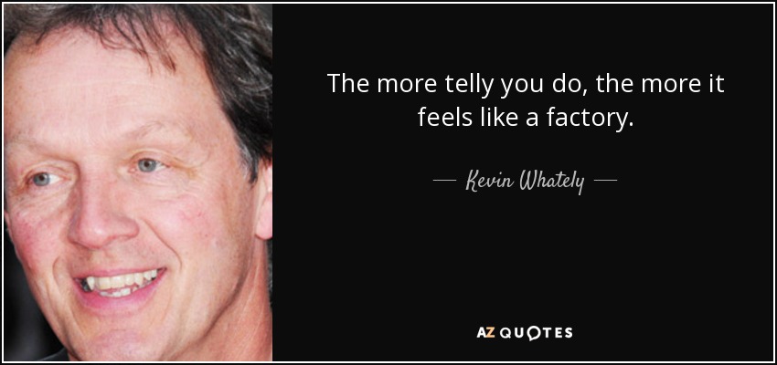 The more telly you do, the more it feels like a factory. - Kevin Whately