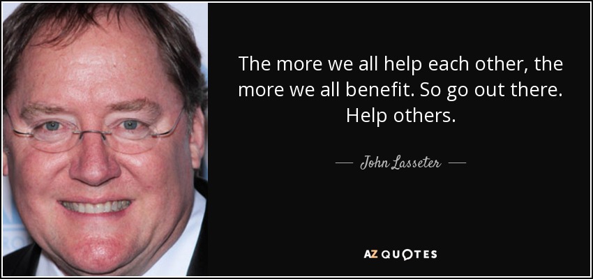 Cuanto más nos ayudemos unos a otros, más nos beneficiaremos todos. Así que sal ahí fuera. Ayuda a los demás. - John Lasseter