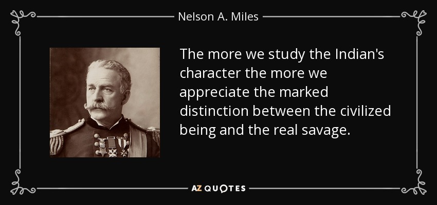 The more we study the Indian's character the more we appreciate the marked distinction between the civilized being and the real savage. - Nelson A. Miles