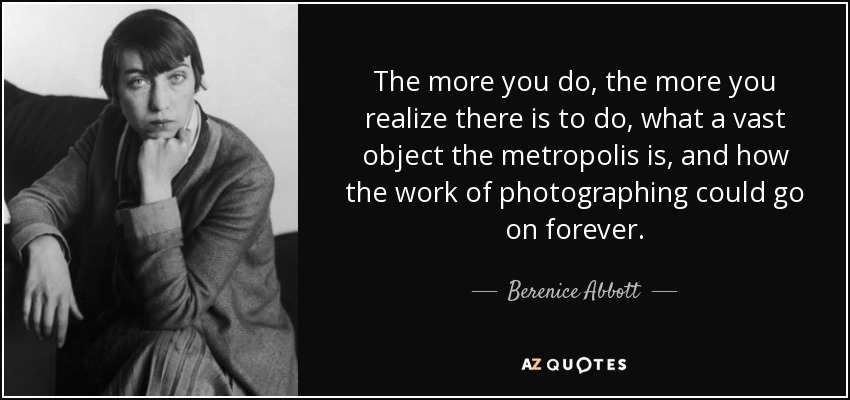 Cuanto más haces, más te das cuenta de lo que hay que hacer, de la inmensidad de la metrópolis y de que el trabajo de fotografiar podría ser eterno. - Berenice Abbott