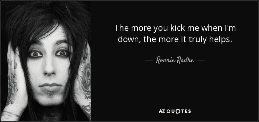 The more you kick me when I'm down, the more it truly helps. - Ronnie Radke