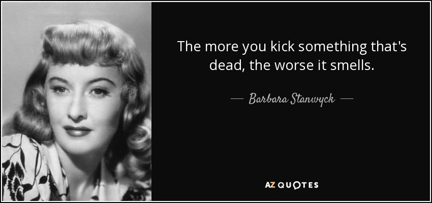 Cuanto más pateas algo que está muerto, peor huele. - Barbara Stanwyck