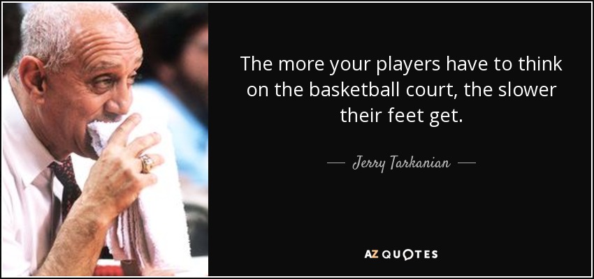 The more your players have to think on the basketball court, the slower their feet get. - Jerry Tarkanian