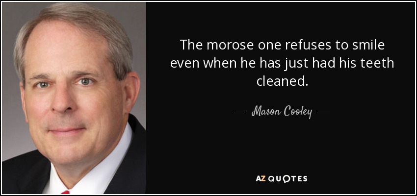 The morose one refuses to smile even when he has just had his teeth cleaned. - Mason Cooley