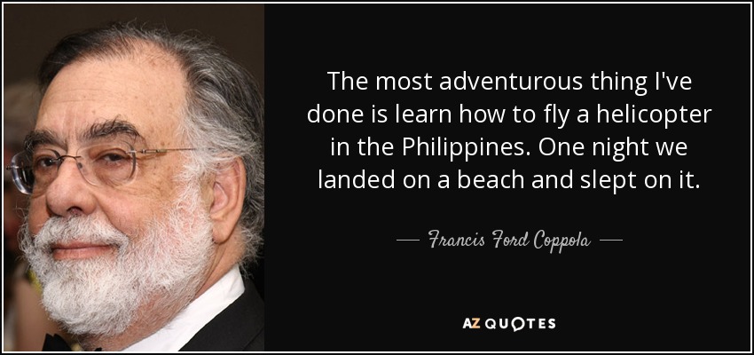 The most adventurous thing I've done is learn how to fly a helicopter in the Philippines. One night we landed on a beach and slept on it. - Francis Ford Coppola