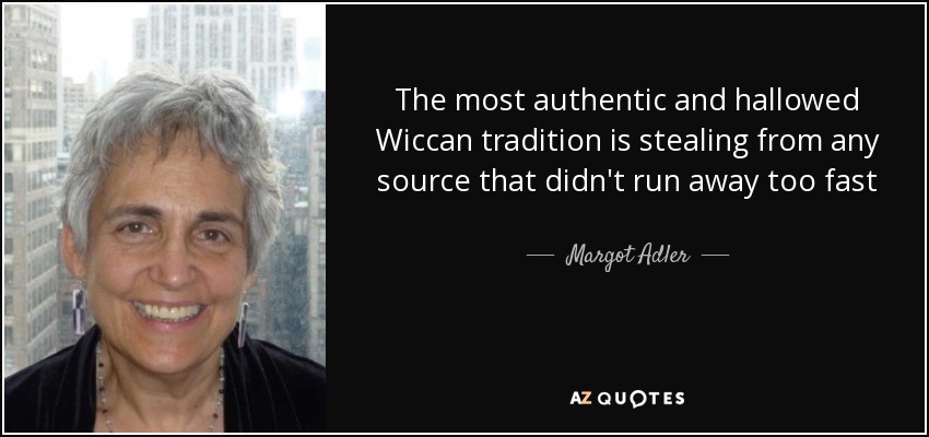 The most authentic and hallowed Wiccan tradition is stealing from any source that didn't run away too fast - Margot Adler